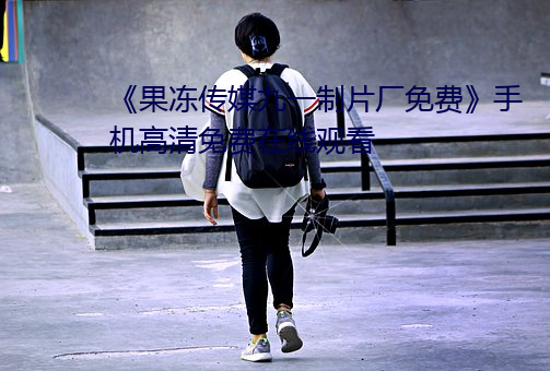 《果凍傳媒九一制片廠免費》手機高清免費在線觀看