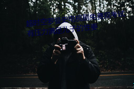 超时空罗曼史电视剧免费观考试有压力满足儿子的性要 （入伙）