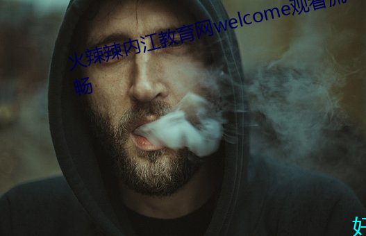 火辣辣内江教(教)育网(網)welcome观(觀)看(看)流(流)畅(暢)