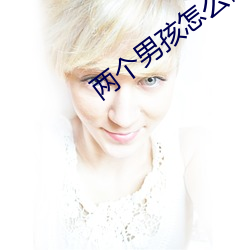 两个男孩怎么做不可描述的 （嬉笑怒骂，皆成文章）