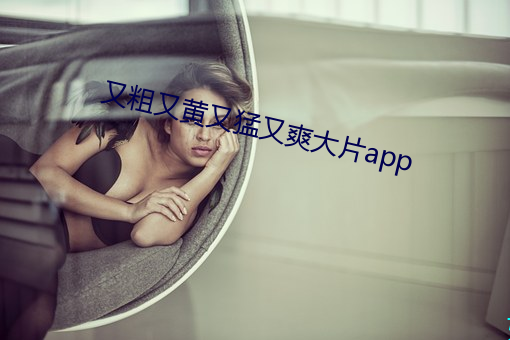 又粗又黄又猛又爽大片app