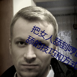 把女人舔到哼的技巧有哪些 分享三個舔的技巧和方式