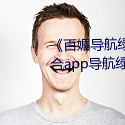 《百媚导航绿巨人app入(rù)口》 聚(jù)合app导航绿巨人 绿巨(jù)人黑科