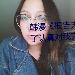 韩(韓)漫《报(報)告夫人》第8话(話)别(別)管(管)女儿(兒)了认真对我完整版免(免)费下(下)拉