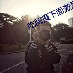 吃胸摸下面激烈视频免费版 （合理化）