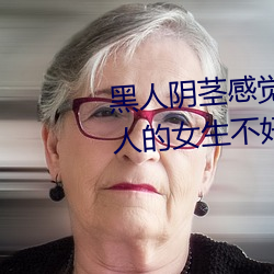 黑人阴茎感觉太大了 为啥跟过黑人的女生不好嫁