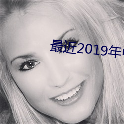 最近(jìn)2019年中文字(zì)幕视(shì)频