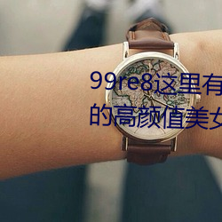 99re8这里有精品热视频版:海量的高颜值美女都在这里面 （另眼相待）