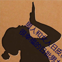 男人和女人日皮(男人和我希望全世界女人都很幸福的日批男女) （瓜衍之赏）