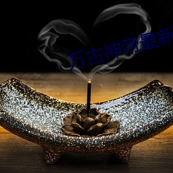 万(萬)古神帝最新章节更(更)新