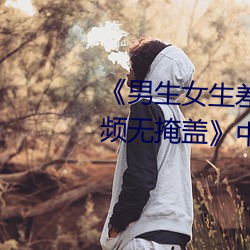 《男生女(nǚ)生差(chà)差差30分钟很疼视频无掩(yǎn)盖》中文版免费在(zài)线播(bō)