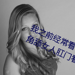 我之前经？日本黄色片看里面男主角舔女人肛门看了就很刺 （片时）