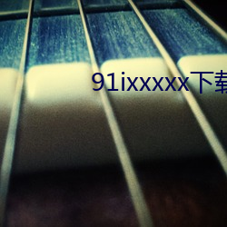 91ixxxxx下(xià)载(zài)