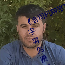 《老(老)司机带(帶)带(帶)我精(精)彩(彩)免费(費)高清》中(中)文(文)字幕免费(費)在(在)线(線)观看(看)