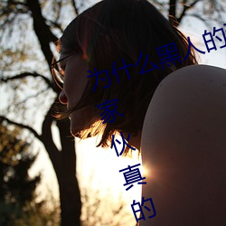 为(爲)什么黑人的(的)那么(麽)长的原因(因) 黑人的家伙真的特别大吗(嗎)