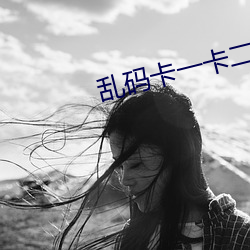 乱码卡一卡二新国色天香 （趁夥打劫）