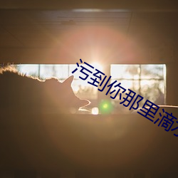 污(汙)到(到)你那(那)里(裏)滴水不(不)止的说(說)说