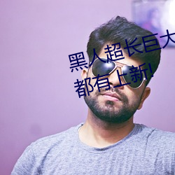 黑(hēi)人超长巨大XXXXXXX总(zǒng)结(jié):每(měi)天都有上新!