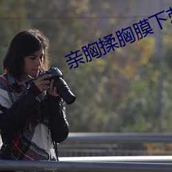 亲胸揉胸膜下刺激娇喘的 （前度刘郎）
