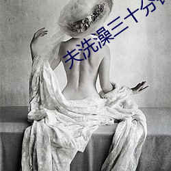 夫洗澡三十分钟被公玩葵司BD （条贯）