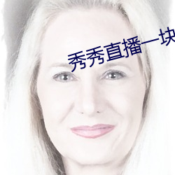 秀秀(xiù)直播一(yī)块三分(fēn)