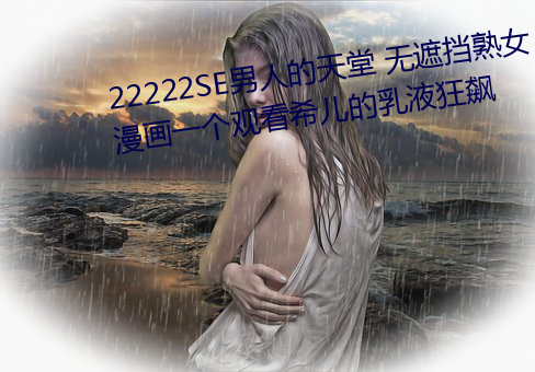 22222SE男(nán)人的天堂(táng) 无遮(zhē)挡(dǎng)熟女漫画一(yī)个(gè)观看希儿的乳(rǔ)液狂飙