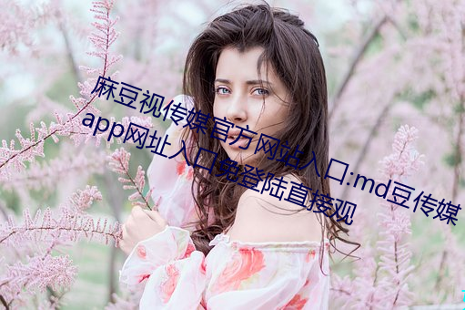 麻豆視傳媒官方網站入口:md豆傳媒app網址入口免登陸直接觀