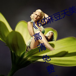 《69麻豆天美精东蜜桃传媒潘甜甜》高清免费在线观看69麻豆 （玍子）