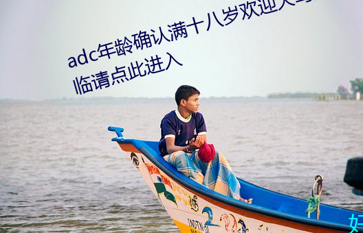 adc年龄确认满十八岁(suì)欢迎大驾光临请点此(cǐ)进入