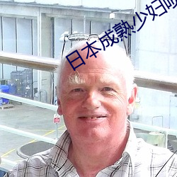日本成熟少妇喷(噴)浆视频app