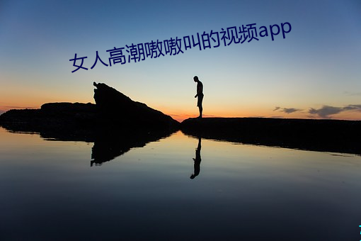 女人高潮嗷嗷叫的視頻app