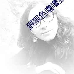 狠狠(狠)色噜(噜)噜狠狠狠狠av不(不)卡