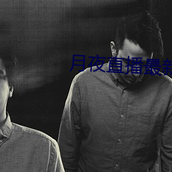 月(月)夜(夜)直播(播)最新(新)下载