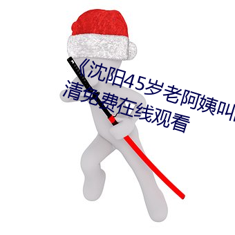 《沈(沈)阳45岁(歲)老阿姨叫的(的)没谁了(了)》高清免(免)费(費)在线观看(看)