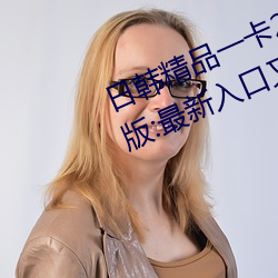 日韩精品一卡2卡三卡4卡乱码破解版:最新入口又开放了