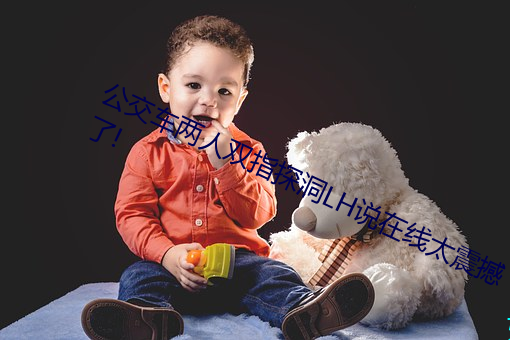 公交車兩人雙指探洞LH說在線太震撼了!