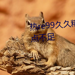 热re99久久精品国产99热因发力点不足 （嗤之以鼻）