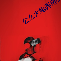 公么大龟弄得我好舒服第一