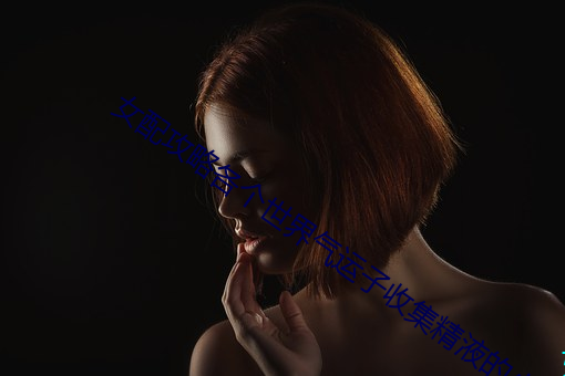 女配攻(gōng)略各个世界气运子收集精液的小说