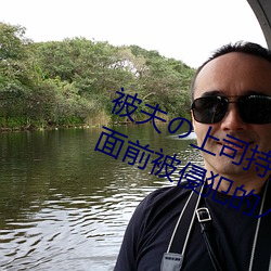 被(bèi)夫の上司持久侵犯在(zài)线(xiàn)播放在丈夫面(miàn)前被(bèi)侵犯的人(rén)妻