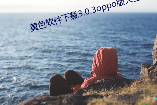 黄色软件下载3.0.3oppo版大全 （死有馀诛）