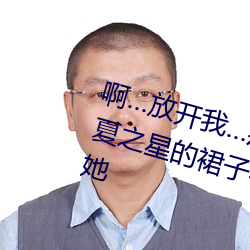 啊…放开我…痛啊… 男人的大手把夏之星的裙子往上撩了起来手伸到她