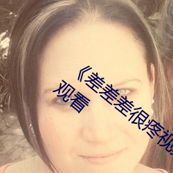 《差差差很疼视频无掩盖无视频》免费全集观看
