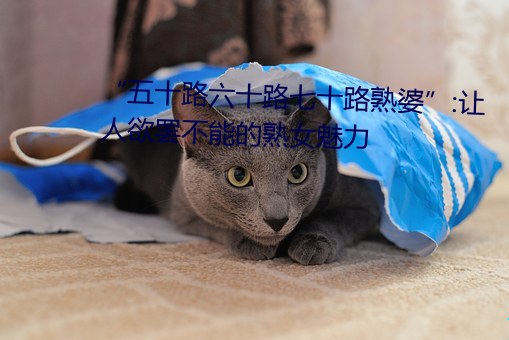 “五十路六十路七十路熟婆”:让人欲罢不能的熟女魅力