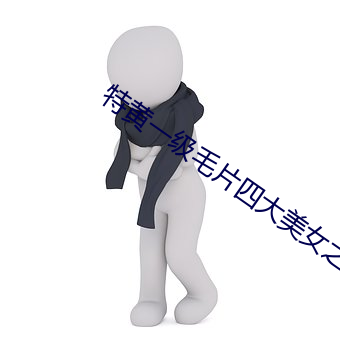 特黄一级毛片(片)四大(大)美(美)女之西(西)