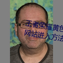 王者荣耀黄色(色)网站怎(怎)么(麽)进(進)入(入) 黄(黃)色网站进入(入)方(方)法介绍