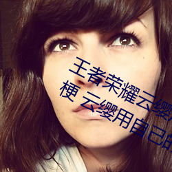 王者(zhě)荣耀(yào)云缨用自己的枪X自己b什么梗 云缨用自己的枪躁自