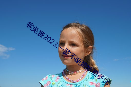 载免费2023:一款不断更新更多优