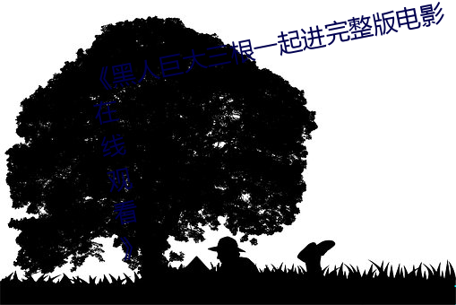 《黑人巨大三根一起进完整版电影在线观看》