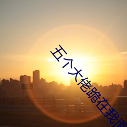 五個大佬跪在我面前叫媽